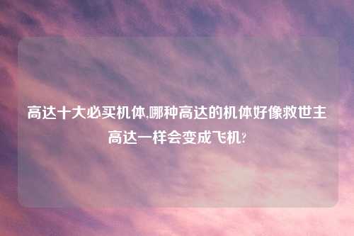 高达十大必买机体,哪种高达的机体好像救世主高达一样会变成飞机?