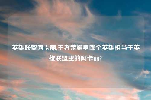 英雄联盟阿卡丽,王者荣耀里哪个英雄相当于英雄联盟里的阿卡丽?