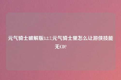 元气骑士解锁版3.2.7,元气骑士里怎么让游侠技能无CD?