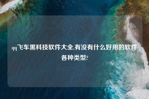 qq飞车黑科技软件大全,有没有什么好用的软件各种类型?