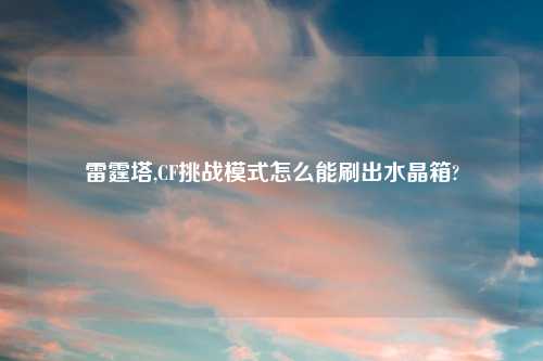 雷霆塔,CF挑战模式怎么能刷出水晶箱?