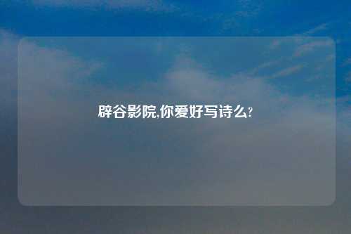 辟谷影院,你爱好写诗么?