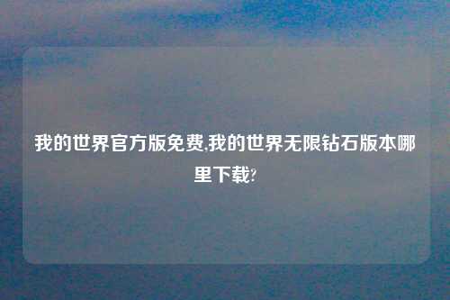 我的世界官方版免费,我的世界无限钻石版本哪里下载?