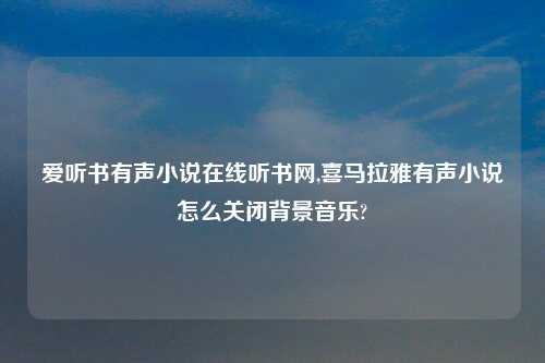 爱听书有声小说在线听书网,喜马拉雅有声小说怎么关闭背景音乐?
