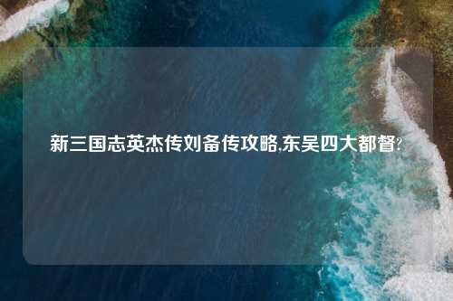 新三国志英杰传刘备传攻略,东吴四大都督?