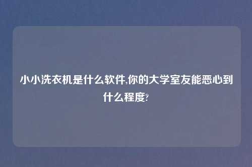小小洗衣机是什么软件,你的大学室友能恶心到什么程度?