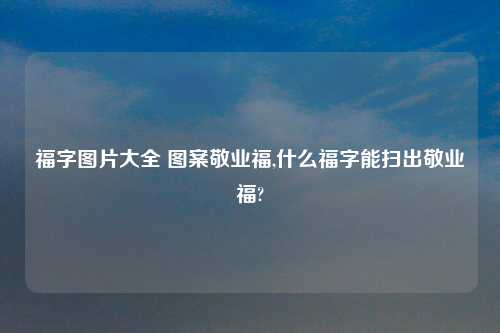 福字图片大全 图案敬业福,什么福字能扫出敬业福?