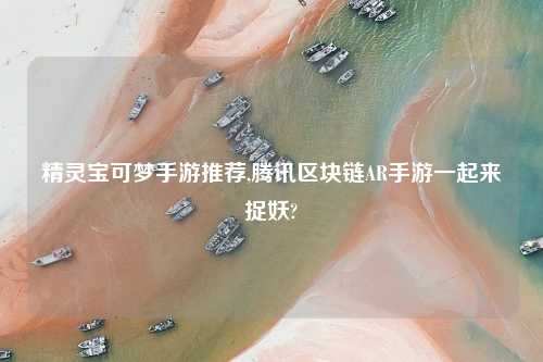 精灵宝可梦手游推荐,腾讯区块链AR手游一起来捉妖?