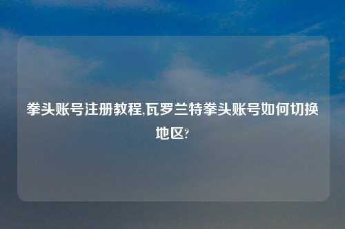 拳头账号注册教程,瓦罗兰特拳头账号如何切换地区?