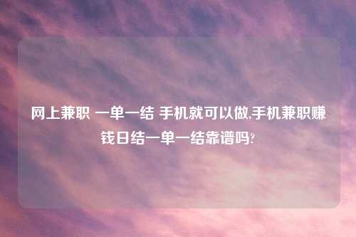 网上兼职 一单一结 手机就可以做,手机兼职赚钱日结一单一结靠谱吗?