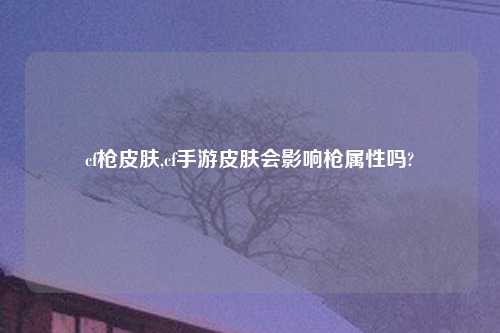 cf枪皮肤,cf手游皮肤会影响枪属性吗?