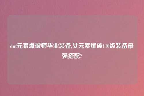 dnf元素爆破师毕业装备,女元素爆破110级装备最强搭配?