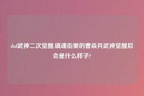 dnf武神二次觉醒,镇魂街里的曹焱兵武神觉醒后会是什么样子?