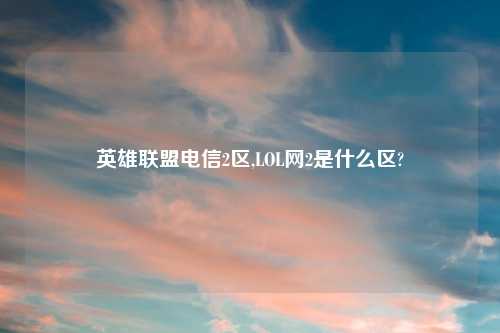 英雄联盟电信2区,LOL网2是什么区?