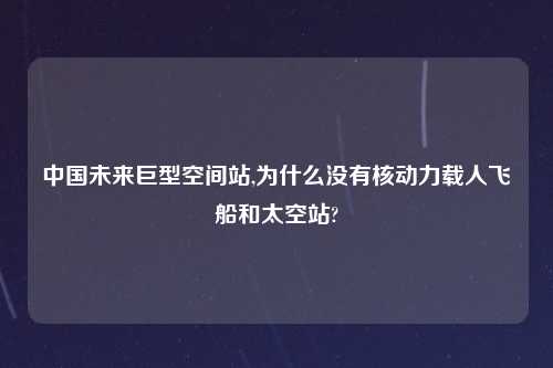 中国未来巨型空间站,为什么没有核动力载人飞船和太空站?