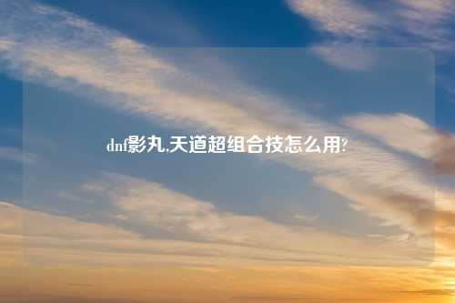 dnf影丸,天道超组合技怎么用?