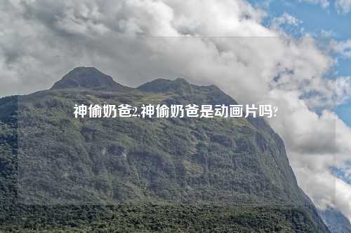 神偷奶爸2,神偷奶爸是动画片吗?