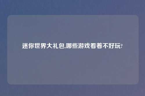 迷你世界大礼包,哪些游戏看着不好玩?