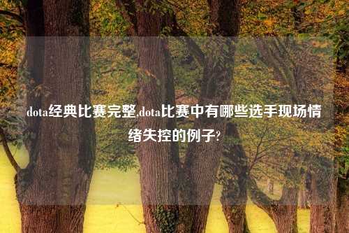 dota经典比赛完整,dota比赛中有哪些选手现场情绪失控的例子?