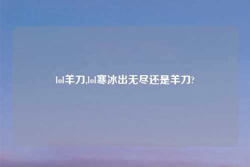 lol羊刀,lol寒冰出无尽还是羊刀?