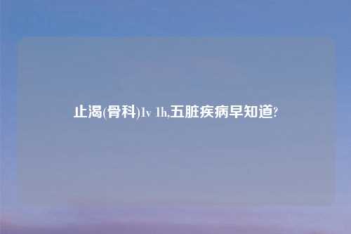 止渴(骨科)1v 1h,五脏疾病早知道?