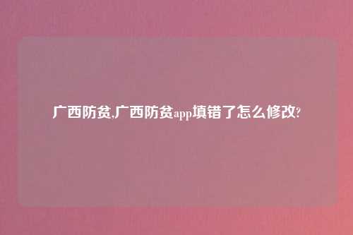 广西防贫,广西防贫app填错了怎么修改?