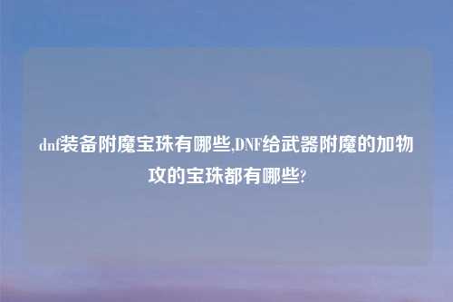 dnf装备附魔宝珠有哪些,DNF给武器附魔的加物攻的宝珠都有哪些?