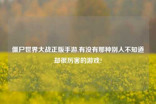 僵尸世界大战正版手游,有没有那种别人不知道却很厉害的游戏?