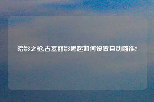 暗影之枪,古墓丽影崛起如何设置自动瞄准?