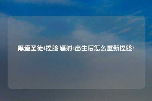 黑道圣徒4捏脸,辐射4出生后怎么重新捏脸?