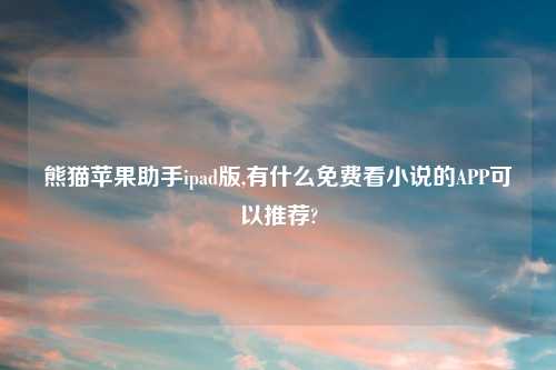 熊猫苹果助手ipad版,有什么免费看小说的APP可以推荐?