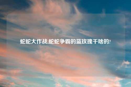 蛇蛇大作战,蛇蛇争霸的蓝玫瑰干啥的?
