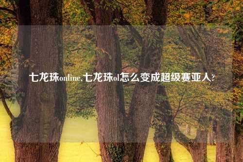 七龙珠online,七龙珠ol怎么变成超级赛亚人?