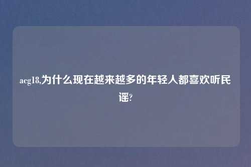 acg18,为什么现在越来越多的年轻人都喜欢听民谣?