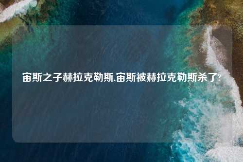 宙斯之子赫拉克勒斯,宙斯被赫拉克勒斯杀了?
