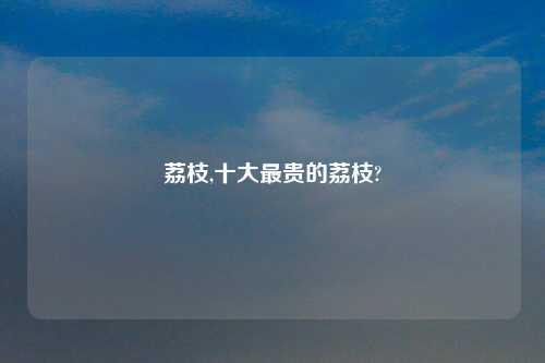 荔枝,十大最贵的荔枝?