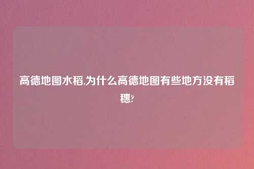 高德地图水稻,为什么高德地图有些地方没有稻穗?