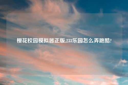 樱花校园模拟器正版,233乐园怎么弄跑酷?