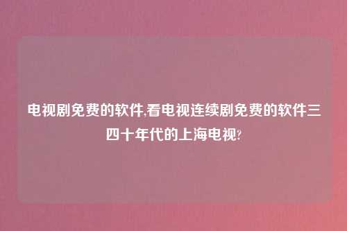电视剧免费的软件,看电视连续剧免费的软件三四十年代的上海电视?