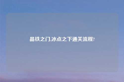 晶铁之门,冰点之下通关流程?
