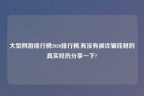 大型网游排行榜2020排行榜,有没有被诈骗钱财的真实经历分享一下?
