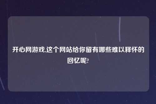 开心网游戏,这个网站给你留有哪些难以释怀的回忆呢?