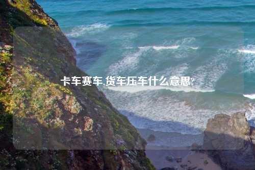 卡车赛车,货车压车什么意思?