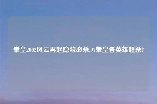 拳皇2002风云再起隐藏必杀,97拳皇各英雄超杀?