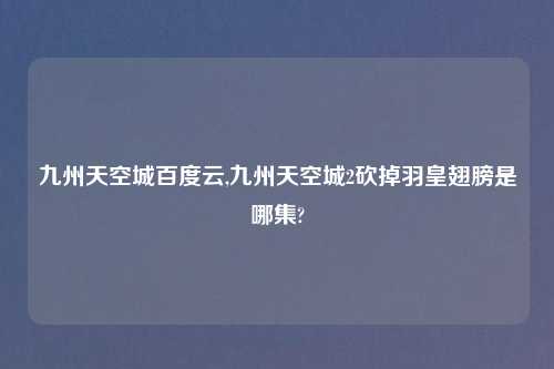 九州天空城百度云,九州天空城2砍掉羽皇翅膀是哪集?
