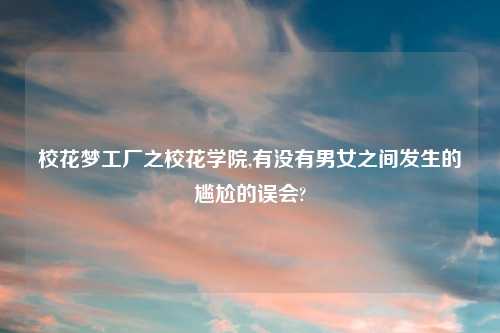 校花梦工厂之校花学院,有没有男女之间发生的尴尬的误会?