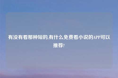 有没有看那种短的,有什么免费看小说的APP可以推荐?