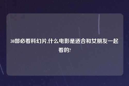 30部必看科幻片,什么电影是适合和女朋友一起看的?