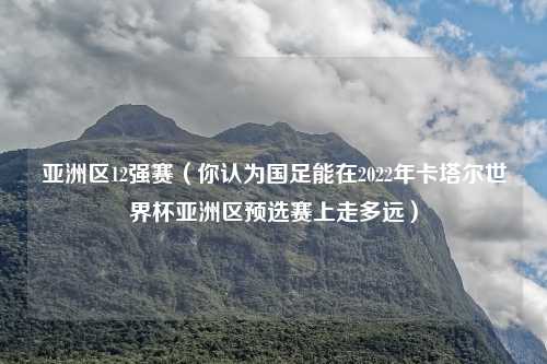 亚洲区12强赛（你认为国足能在2022年卡塔尔世界杯亚洲区预选赛上走多远）