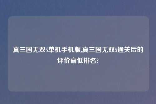 真三国无双5单机手机版,真三国无双5通关后的评价高低排名?